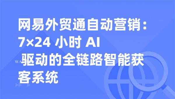 网易外贸通自动营销：7×24 小时 AI 驱动的全链路智能获客系统