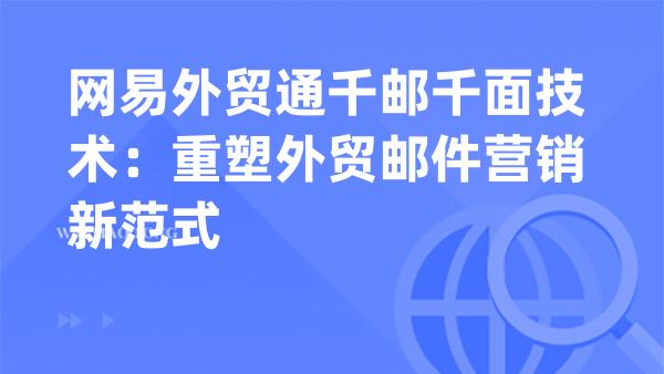 网易外贸通千邮千面技术：重塑外贸邮件营销新范式