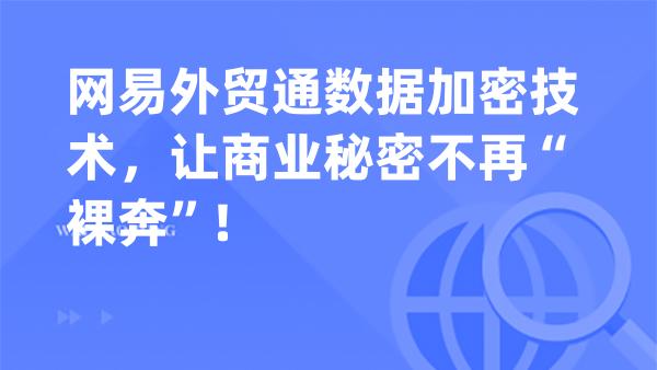 网易外贸通数据加密技术，让商业秘密不再“裸奔”！