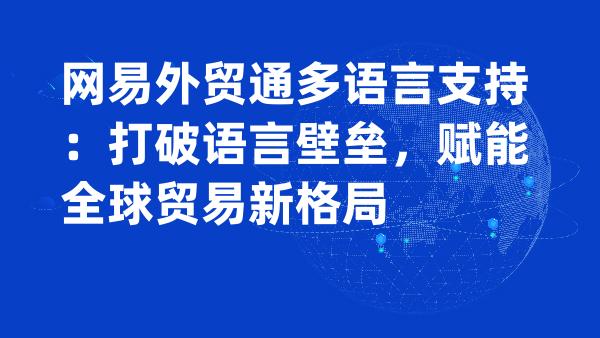 网易外贸通多语言支持：打破语言壁垒，赋能全球贸易新格局