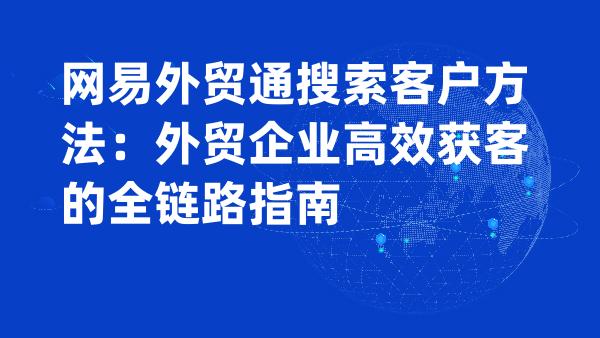网易外贸通搜索客户方法：外贸企业高效获客的全链路指南