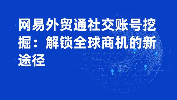 网易外贸通社交账号挖掘：解锁全球商机的新途径