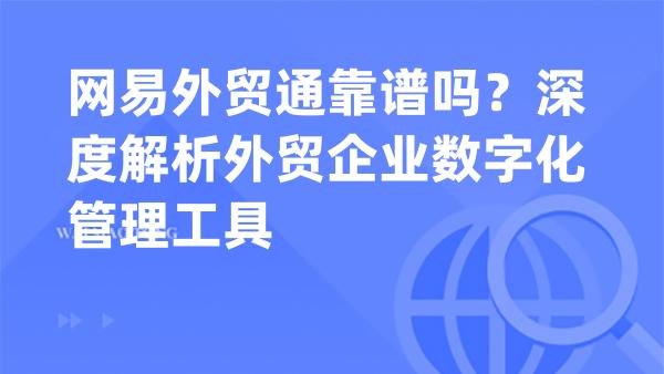 网易外贸通靠谱吗？深度解析外贸企业数字化管理工具