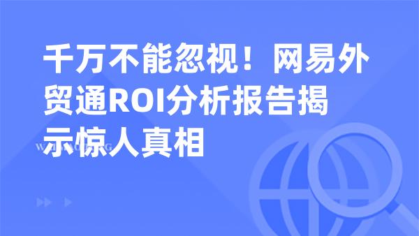千万不能忽视！网易外贸通ROI分析报告揭示惊人真相