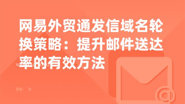 网易外贸通发信域名轮换策略：提升邮件送达率的有效方法