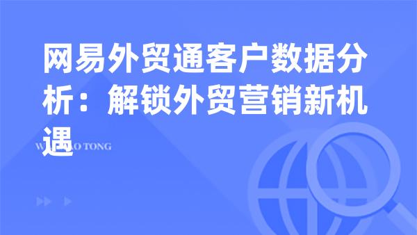网易外贸通客户数据分析：解锁外贸营销新机遇