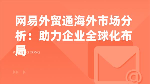 网易外贸通海外市场分析：助力企业全球化布局
