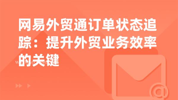 网易外贸通订单状态追踪：提升外贸业务效率的关键