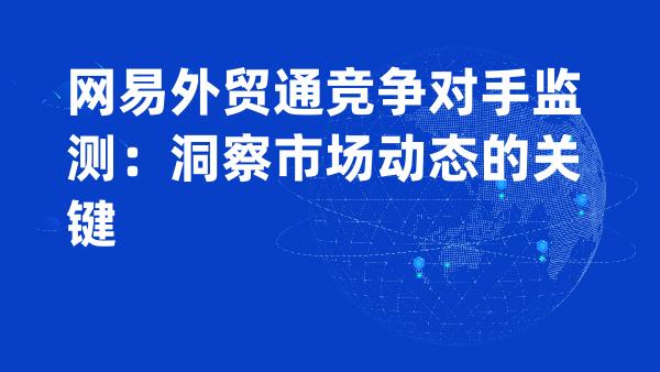 网易外贸通竞争对手监测：洞察市场动态的关键