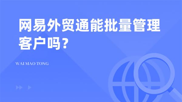 网易外贸通能批量管理客户吗？
