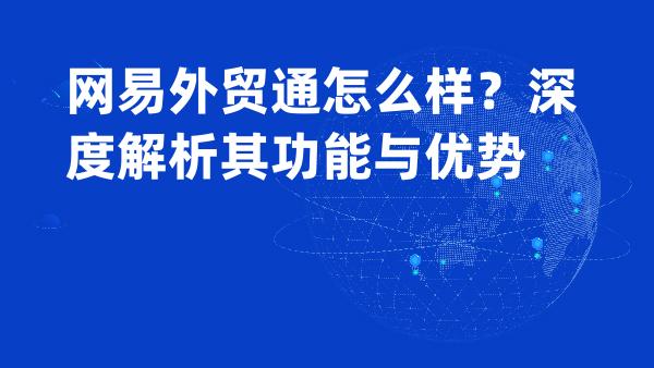 网易外贸通怎么样？深度解析其功能与优势