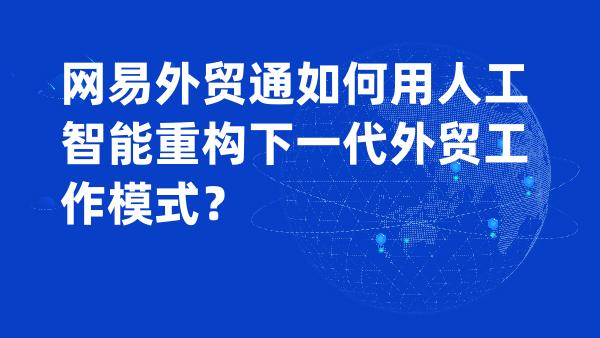 网易外贸通如何用人工智能重构下一代外贸工作模式？