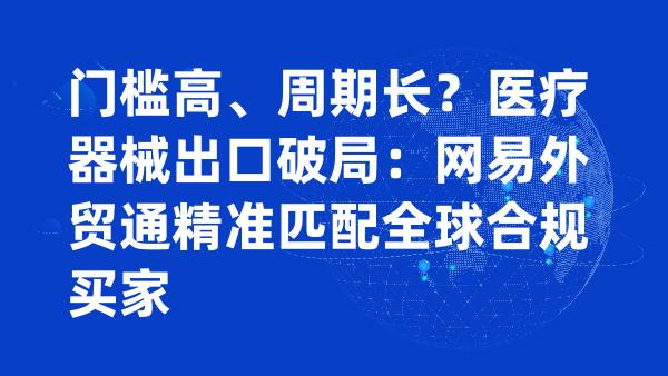 门槛高、周期长？医疗器械出口破局：网易外贸通精准匹配全球合规买家