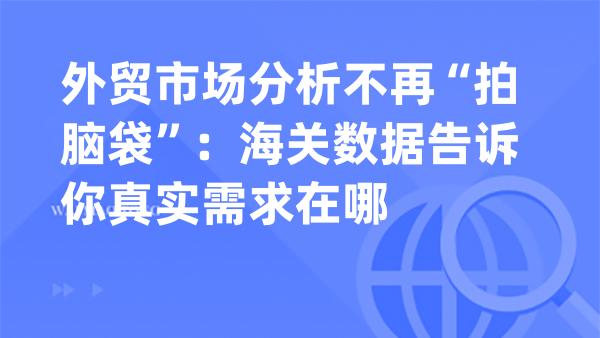 外贸市场分析不再“拍脑袋”：海关数据告诉你真实需求在哪