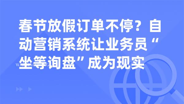 春节放假订单不停？自动营销系统让业务员“坐等询盘”成为现实
