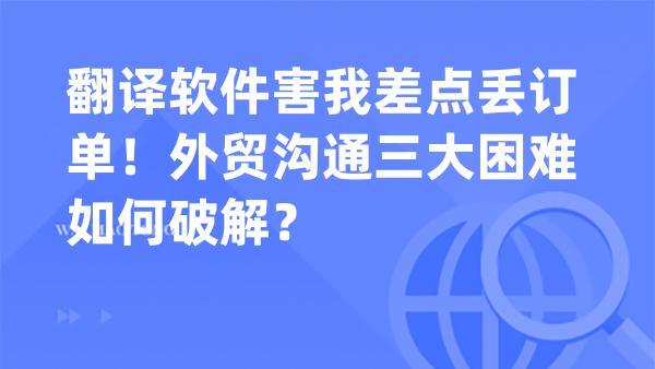 翻译软件害我差点丢订单！外贸沟通三大困难如何破解？