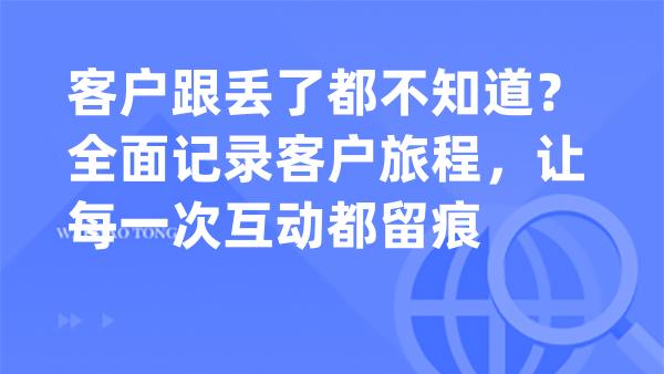 客户跟丢了都不知道？全面记录客户旅程，让每一次互动都留痕