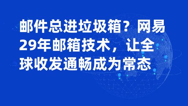 邮件总进垃圾箱？网易29年邮箱技术，让全球收发通畅成为常态